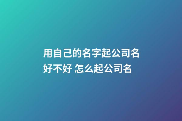 用自己的名字起公司名好不好 怎么起公司名-第1張-公司起名-玄機派